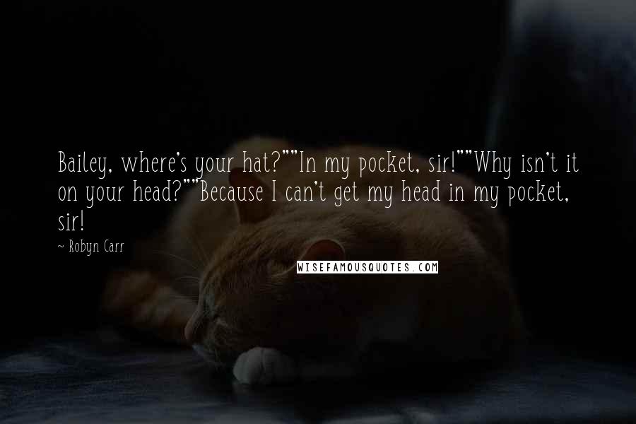 Robyn Carr Quotes: Bailey, where's your hat?""In my pocket, sir!""Why isn't it on your head?""Because I can't get my head in my pocket, sir!