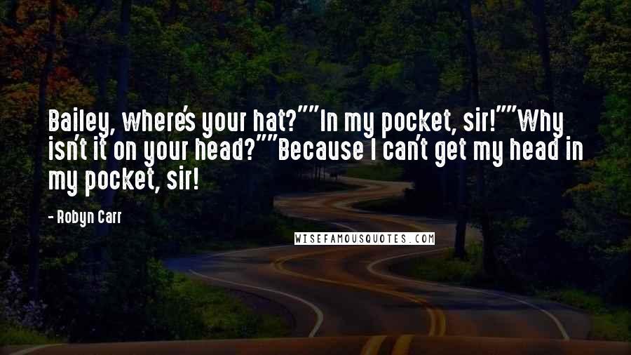 Robyn Carr Quotes: Bailey, where's your hat?""In my pocket, sir!""Why isn't it on your head?""Because I can't get my head in my pocket, sir!