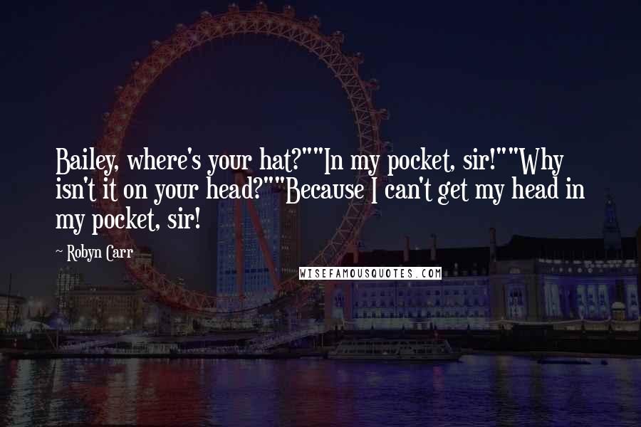 Robyn Carr Quotes: Bailey, where's your hat?""In my pocket, sir!""Why isn't it on your head?""Because I can't get my head in my pocket, sir!
