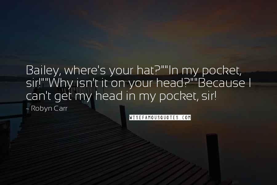 Robyn Carr Quotes: Bailey, where's your hat?""In my pocket, sir!""Why isn't it on your head?""Because I can't get my head in my pocket, sir!