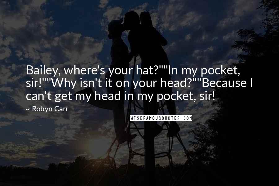 Robyn Carr Quotes: Bailey, where's your hat?""In my pocket, sir!""Why isn't it on your head?""Because I can't get my head in my pocket, sir!