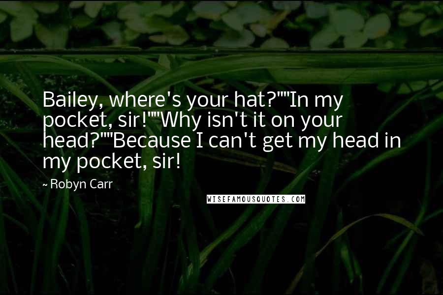 Robyn Carr Quotes: Bailey, where's your hat?""In my pocket, sir!""Why isn't it on your head?""Because I can't get my head in my pocket, sir!