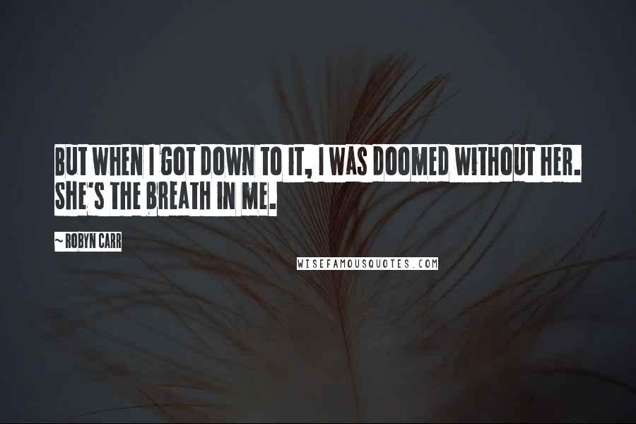 Robyn Carr Quotes: But when I got down to it, I was doomed without her. She's the breath in me.