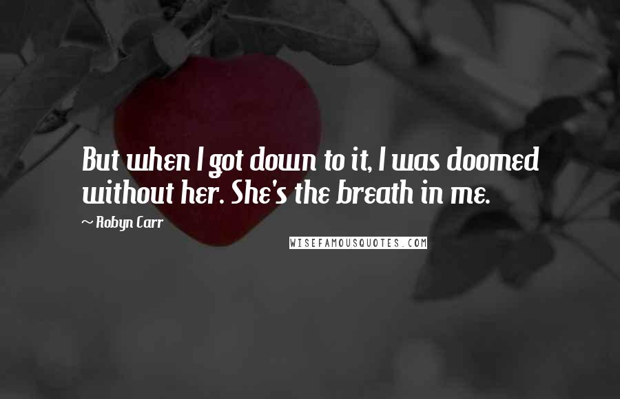 Robyn Carr Quotes: But when I got down to it, I was doomed without her. She's the breath in me.