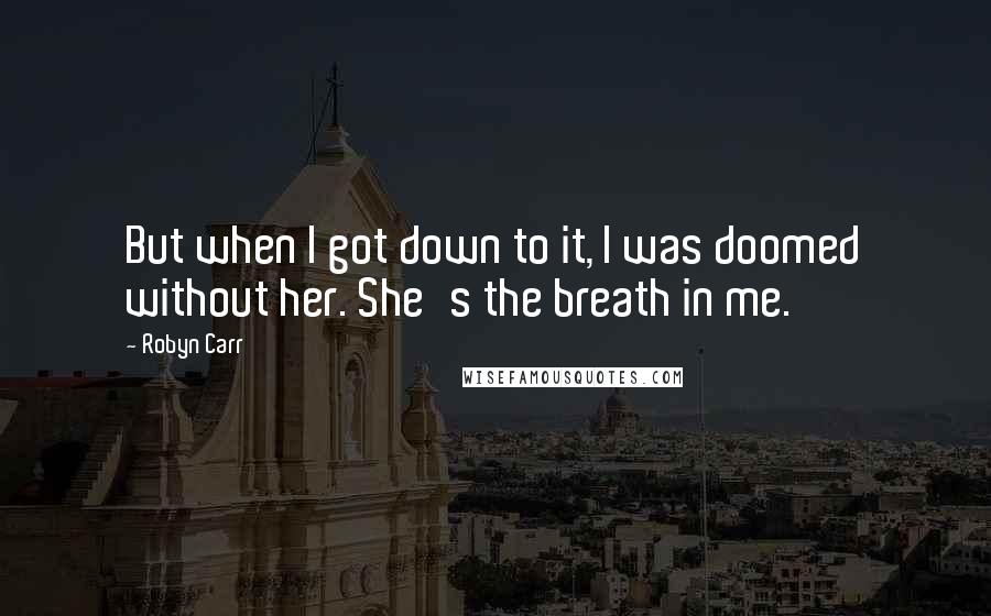 Robyn Carr Quotes: But when I got down to it, I was doomed without her. She's the breath in me.