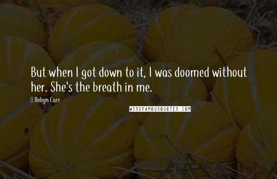 Robyn Carr Quotes: But when I got down to it, I was doomed without her. She's the breath in me.