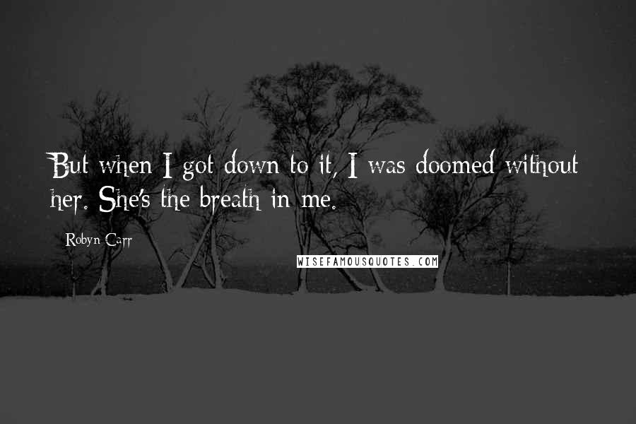 Robyn Carr Quotes: But when I got down to it, I was doomed without her. She's the breath in me.