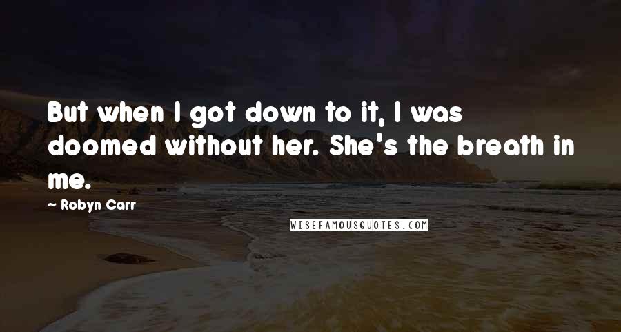 Robyn Carr Quotes: But when I got down to it, I was doomed without her. She's the breath in me.