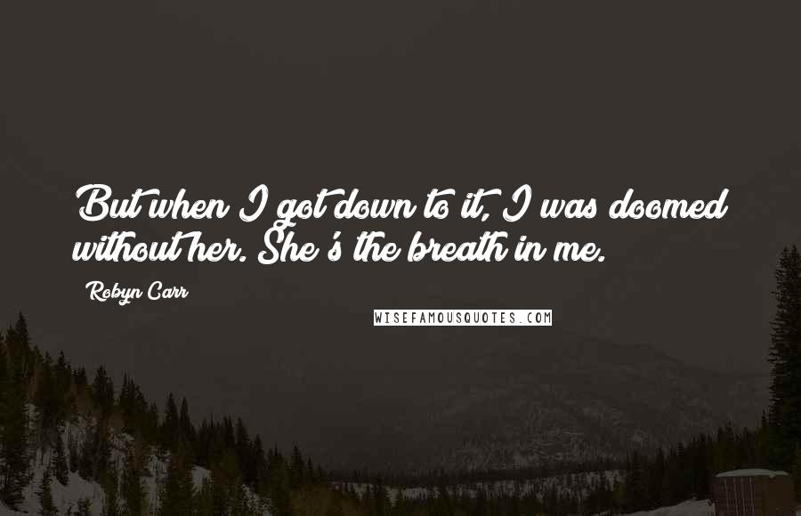 Robyn Carr Quotes: But when I got down to it, I was doomed without her. She's the breath in me.