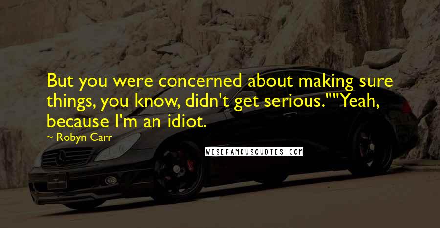 Robyn Carr Quotes: But you were concerned about making sure things, you know, didn't get serious.""Yeah, because I'm an idiot.