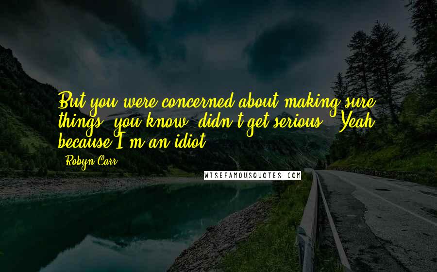 Robyn Carr Quotes: But you were concerned about making sure things, you know, didn't get serious.""Yeah, because I'm an idiot.