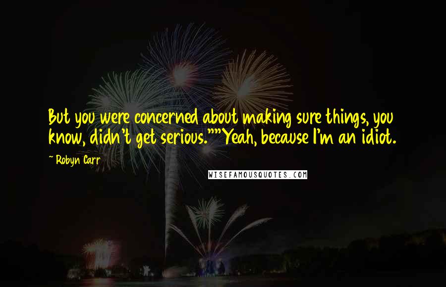 Robyn Carr Quotes: But you were concerned about making sure things, you know, didn't get serious.""Yeah, because I'm an idiot.