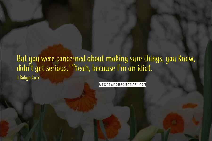 Robyn Carr Quotes: But you were concerned about making sure things, you know, didn't get serious.""Yeah, because I'm an idiot.