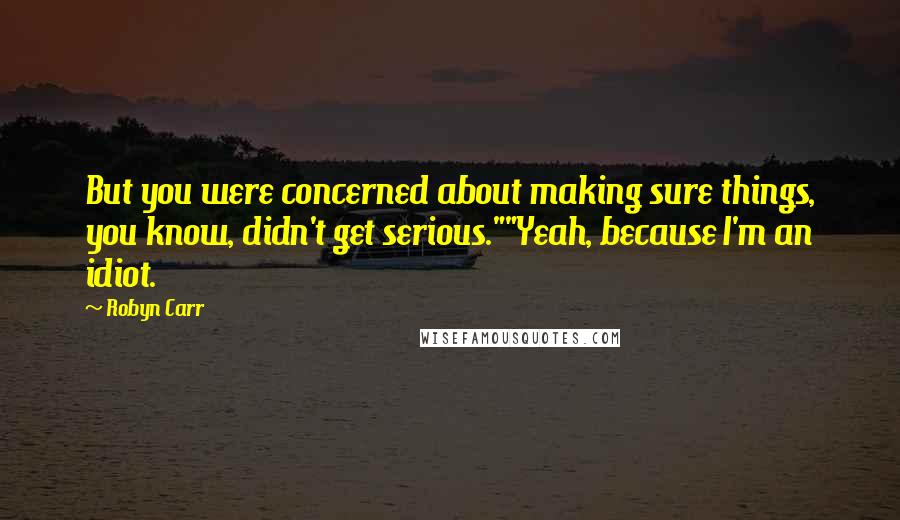 Robyn Carr Quotes: But you were concerned about making sure things, you know, didn't get serious.""Yeah, because I'm an idiot.