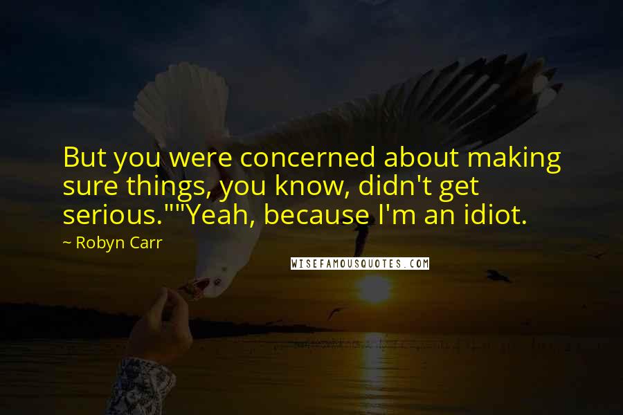 Robyn Carr Quotes: But you were concerned about making sure things, you know, didn't get serious.""Yeah, because I'm an idiot.