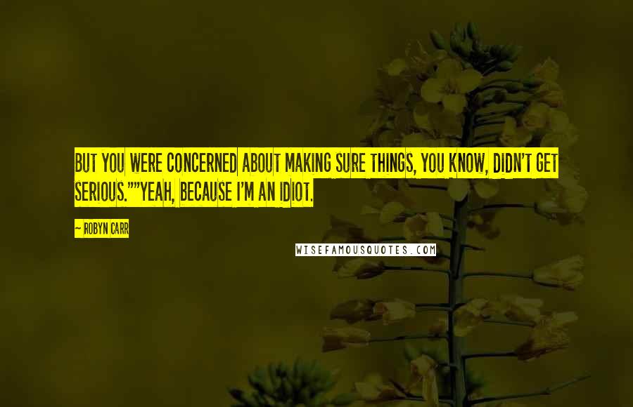 Robyn Carr Quotes: But you were concerned about making sure things, you know, didn't get serious.""Yeah, because I'm an idiot.