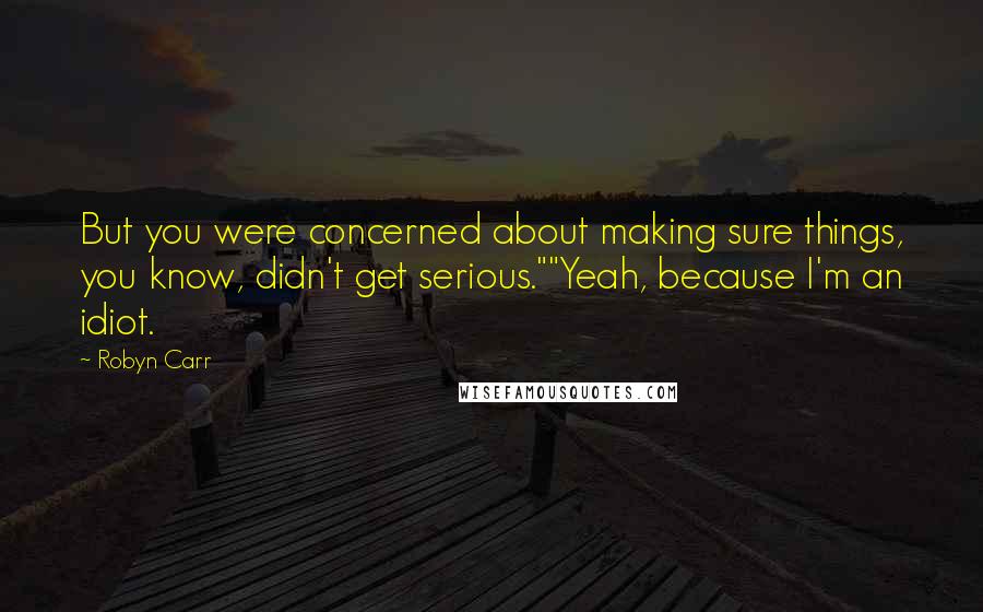 Robyn Carr Quotes: But you were concerned about making sure things, you know, didn't get serious.""Yeah, because I'm an idiot.