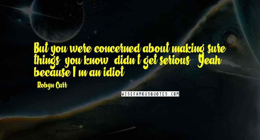 Robyn Carr Quotes: But you were concerned about making sure things, you know, didn't get serious.""Yeah, because I'm an idiot.