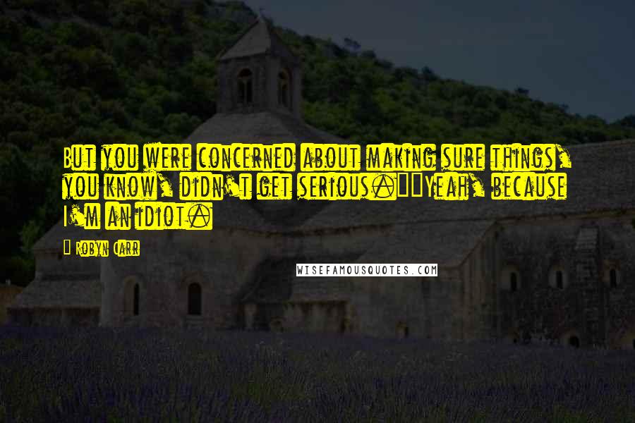Robyn Carr Quotes: But you were concerned about making sure things, you know, didn't get serious.""Yeah, because I'm an idiot.