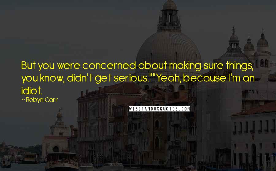 Robyn Carr Quotes: But you were concerned about making sure things, you know, didn't get serious.""Yeah, because I'm an idiot.