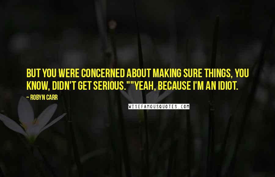 Robyn Carr Quotes: But you were concerned about making sure things, you know, didn't get serious.""Yeah, because I'm an idiot.