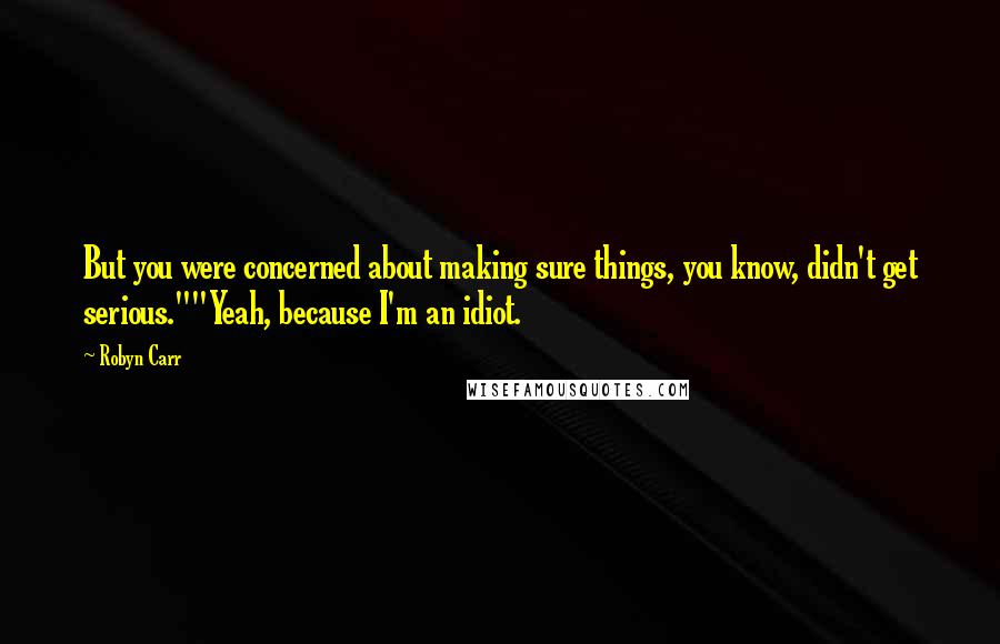 Robyn Carr Quotes: But you were concerned about making sure things, you know, didn't get serious.""Yeah, because I'm an idiot.