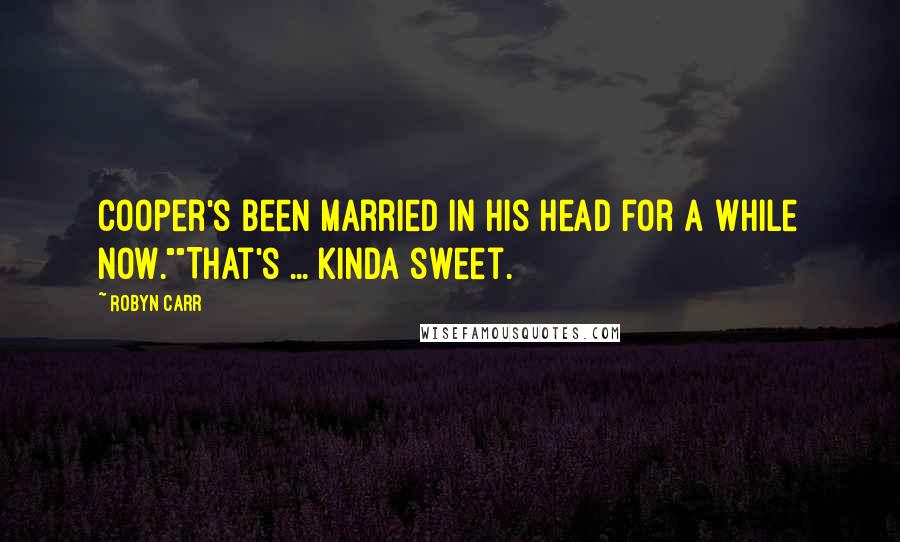 Robyn Carr Quotes: Cooper's been married in his head for a while now.""That's ... kinda sweet.