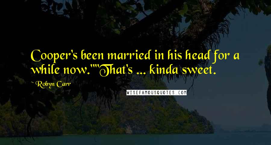 Robyn Carr Quotes: Cooper's been married in his head for a while now.""That's ... kinda sweet.