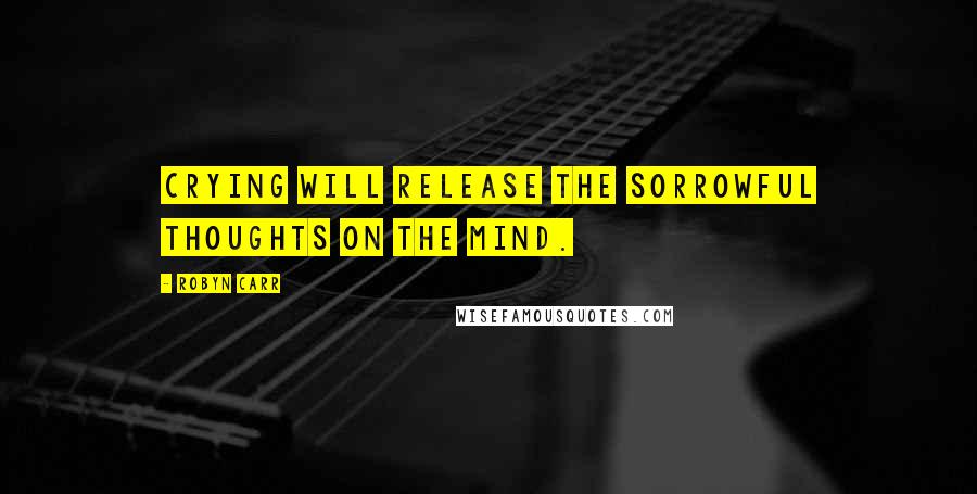 Robyn Carr Quotes: Crying will release the sorrowful thoughts on the mind.