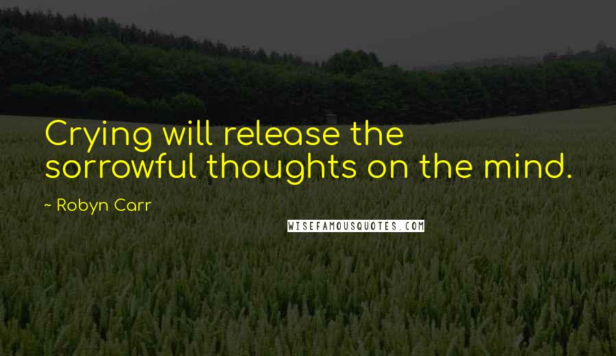 Robyn Carr Quotes: Crying will release the sorrowful thoughts on the mind.