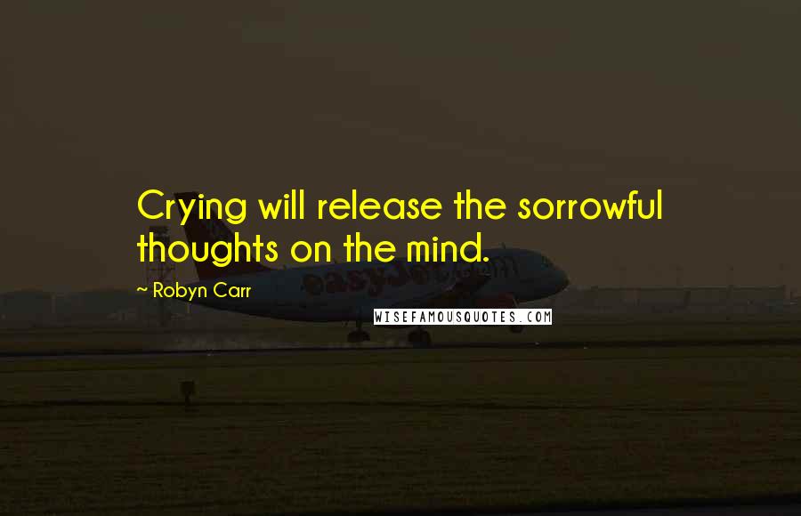 Robyn Carr Quotes: Crying will release the sorrowful thoughts on the mind.