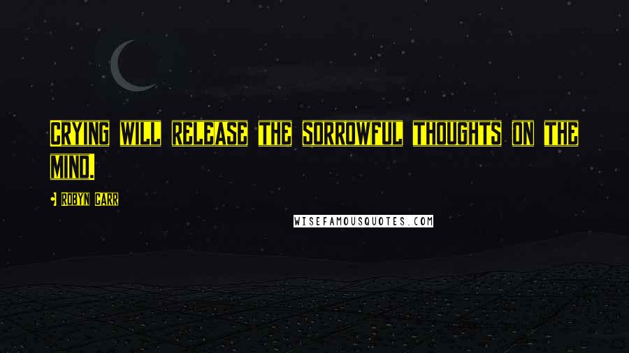 Robyn Carr Quotes: Crying will release the sorrowful thoughts on the mind.