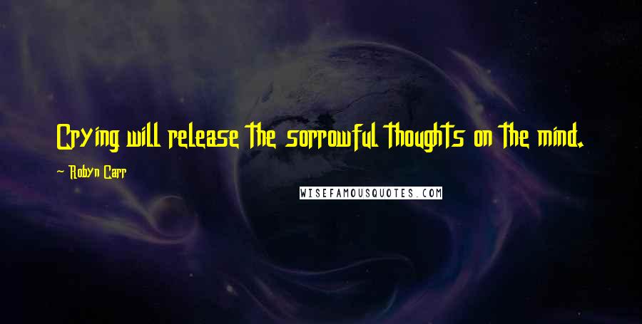 Robyn Carr Quotes: Crying will release the sorrowful thoughts on the mind.