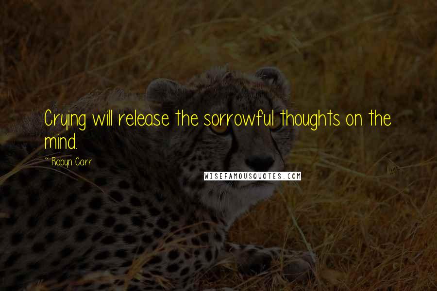 Robyn Carr Quotes: Crying will release the sorrowful thoughts on the mind.
