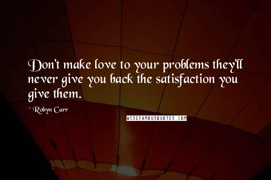 Robyn Carr Quotes: Don't make love to your problems they'll never give you back the satisfaction you give them.