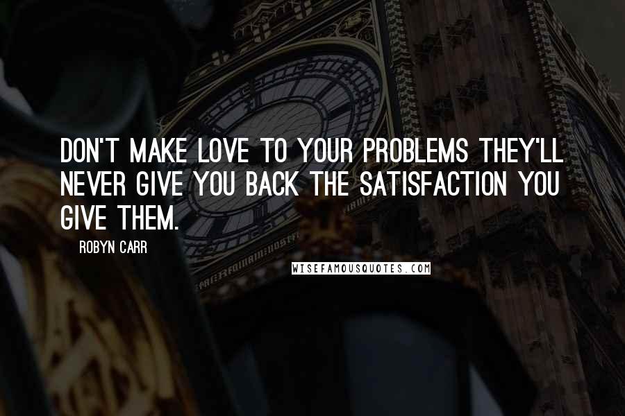 Robyn Carr Quotes: Don't make love to your problems they'll never give you back the satisfaction you give them.
