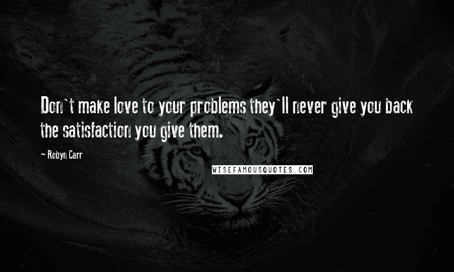 Robyn Carr Quotes: Don't make love to your problems they'll never give you back the satisfaction you give them.