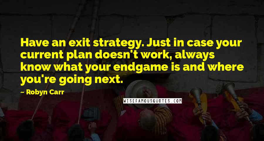 Robyn Carr Quotes: Have an exit strategy. Just in case your current plan doesn't work, always know what your endgame is and where you're going next.