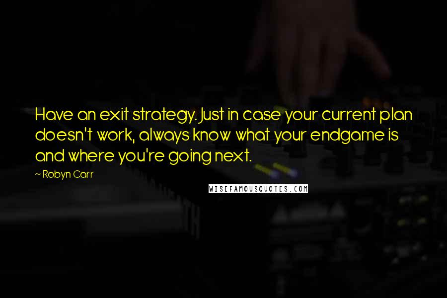 Robyn Carr Quotes: Have an exit strategy. Just in case your current plan doesn't work, always know what your endgame is and where you're going next.