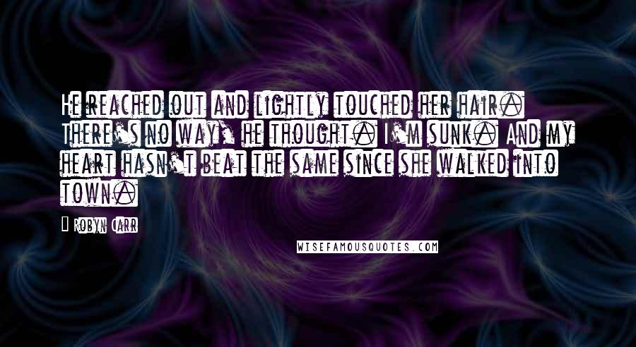 Robyn Carr Quotes: He reached out and lightly touched her hair. There's no way, he thought. I'm sunk. And my heart hasn't beat the same since she walked into town.