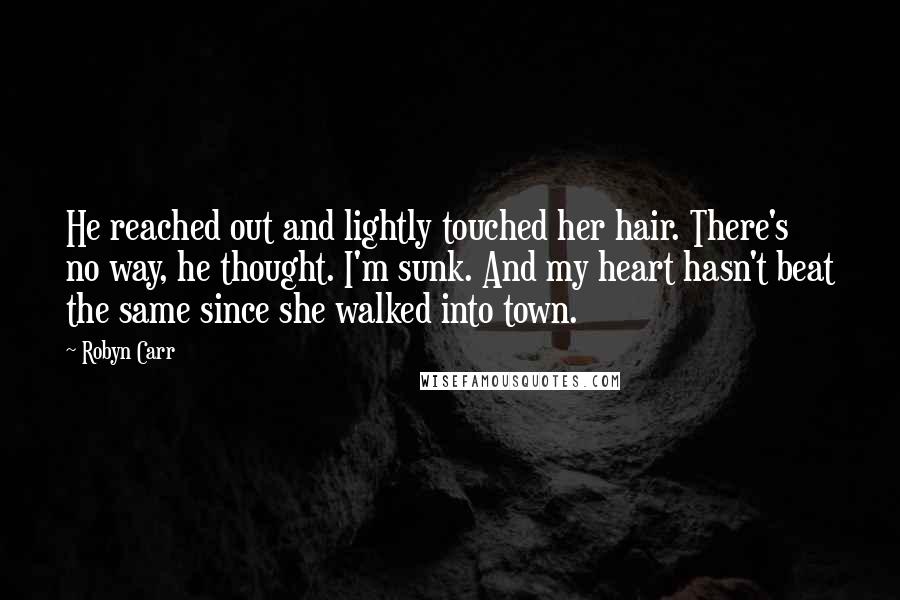 Robyn Carr Quotes: He reached out and lightly touched her hair. There's no way, he thought. I'm sunk. And my heart hasn't beat the same since she walked into town.