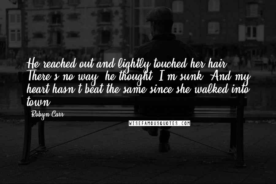 Robyn Carr Quotes: He reached out and lightly touched her hair. There's no way, he thought. I'm sunk. And my heart hasn't beat the same since she walked into town.