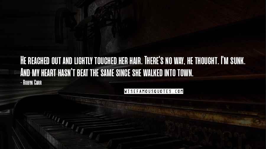 Robyn Carr Quotes: He reached out and lightly touched her hair. There's no way, he thought. I'm sunk. And my heart hasn't beat the same since she walked into town.