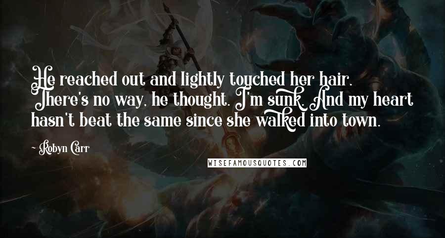 Robyn Carr Quotes: He reached out and lightly touched her hair. There's no way, he thought. I'm sunk. And my heart hasn't beat the same since she walked into town.