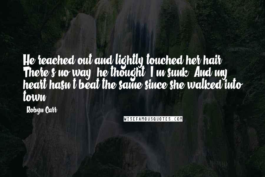 Robyn Carr Quotes: He reached out and lightly touched her hair. There's no way, he thought. I'm sunk. And my heart hasn't beat the same since she walked into town.