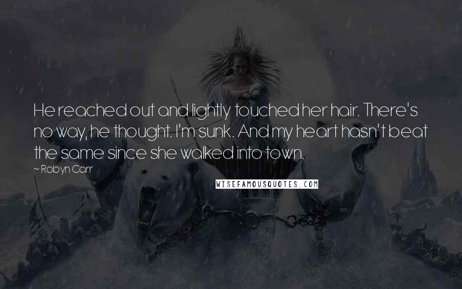 Robyn Carr Quotes: He reached out and lightly touched her hair. There's no way, he thought. I'm sunk. And my heart hasn't beat the same since she walked into town.