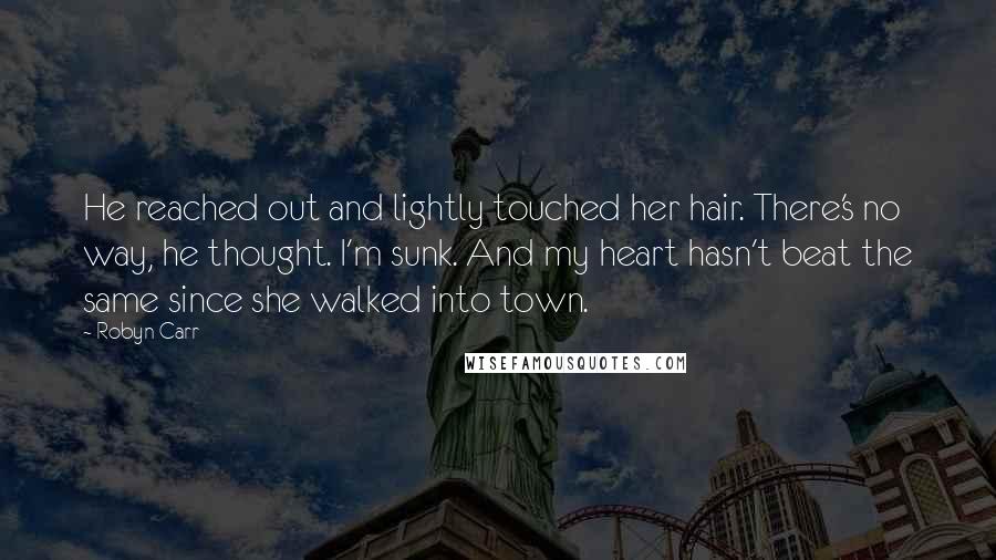 Robyn Carr Quotes: He reached out and lightly touched her hair. There's no way, he thought. I'm sunk. And my heart hasn't beat the same since she walked into town.