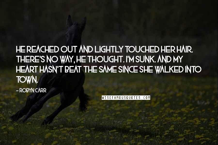 Robyn Carr Quotes: He reached out and lightly touched her hair. There's no way, he thought. I'm sunk. And my heart hasn't beat the same since she walked into town.