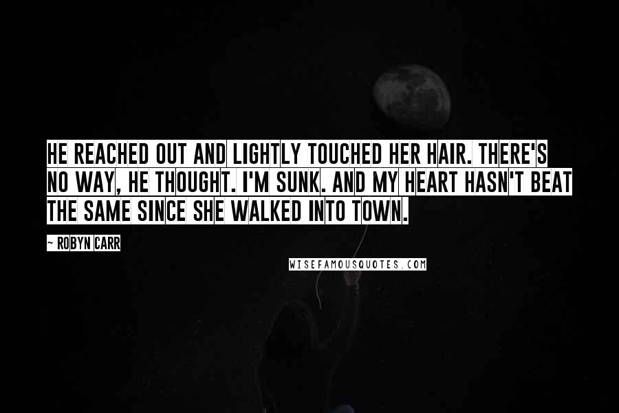 Robyn Carr Quotes: He reached out and lightly touched her hair. There's no way, he thought. I'm sunk. And my heart hasn't beat the same since she walked into town.