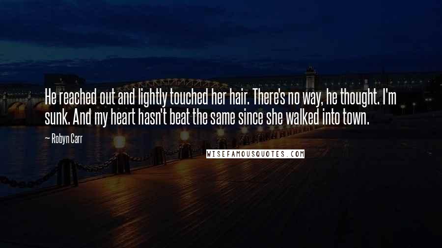 Robyn Carr Quotes: He reached out and lightly touched her hair. There's no way, he thought. I'm sunk. And my heart hasn't beat the same since she walked into town.